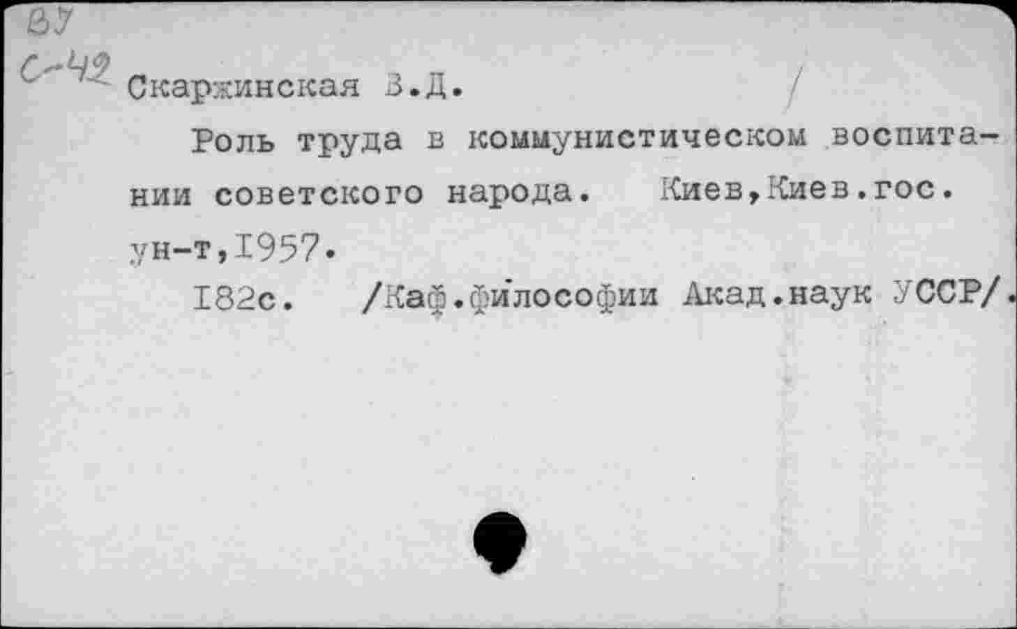 ﻿Скаржинская З.Д.
Роль труда в коммунистическом воспитании советского народа.	Киев,Киев.гос.
ун-т,1957.
182с. /Каф.философии Акад.наук УССР/